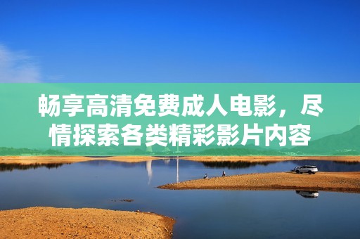 畅享高清免费成人电影，尽情探索各类精彩影片内容