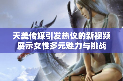 天美传媒引发热议的新视频展示女性多元魅力与挑战