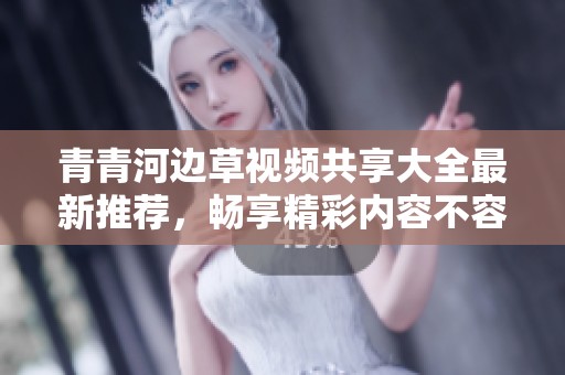 青青河边草视频共享大全最新推荐，畅享精彩内容不容错过