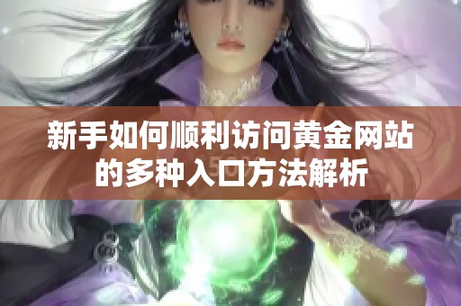 新手如何顺利访问黄金网站的多种入口方法解析