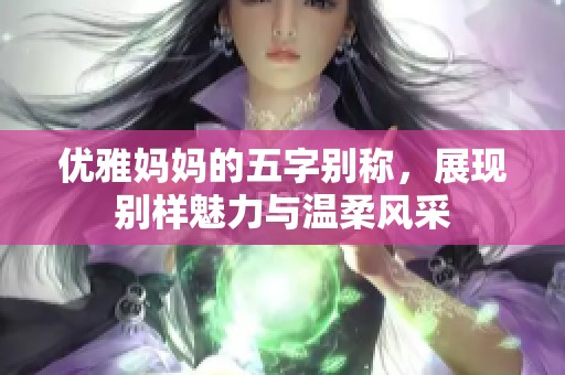 优雅妈妈的五字别称，展现别样魅力与温柔风采