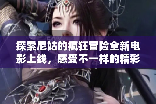 探索尼姑的疯狂冒险全新电影上线，感受不一样的精彩故事