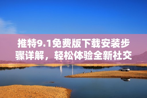 推特9.1免费版下载安装步骤详解，轻松体验全新社交乐趣
