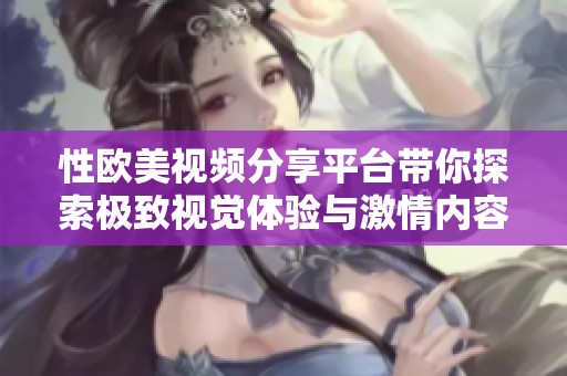 性欧美视频分享平台带你探索极致视觉体验与激情内容