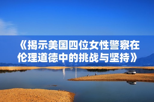 《揭示美国四位女性警察在伦理道德中的挑战与坚持》