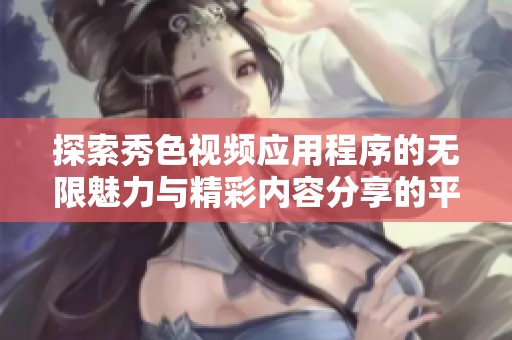 探索秀色视频应用程序的无限魅力与精彩内容分享的平台