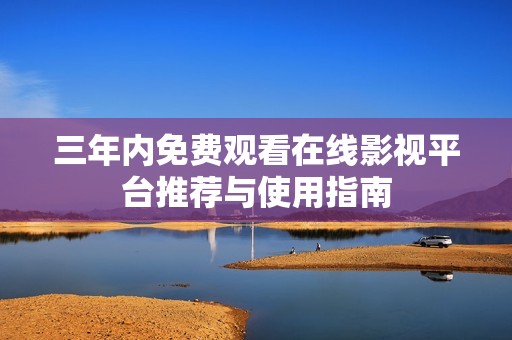 三年内免费观看在线影视平台推荐与使用指南