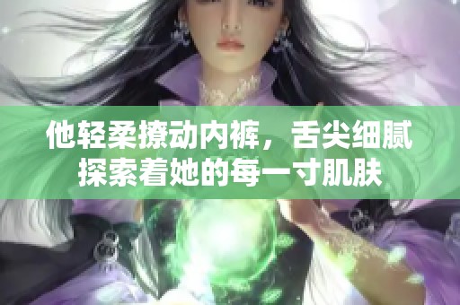 他轻柔撩动内裤，舌尖细腻探索着她的每一寸肌肤