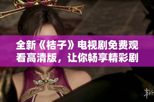全新《桔子》电视剧免费观看高清版，让你畅享精彩剧情与情感碰撞