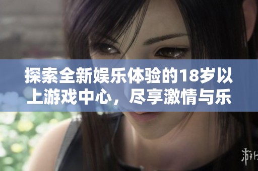 探索全新娱乐体验的18岁以上游戏中心，尽享激情与乐趣的乐园