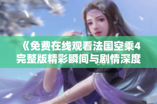 《免费在线观看法国空乘4完整版精彩瞬间与剧情深度解析》