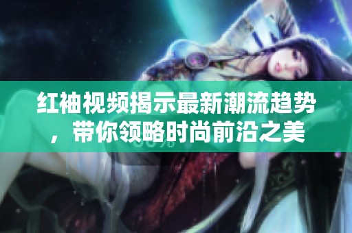 红袖视频揭示最新潮流趋势，带你领略时尚前沿之美