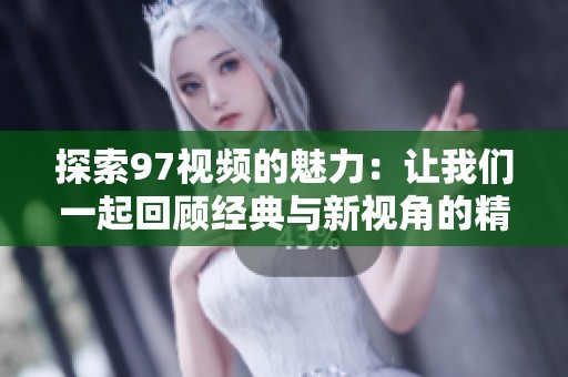 探索97视频的魅力：让我们一起回顾经典与新视角的精彩瞬间