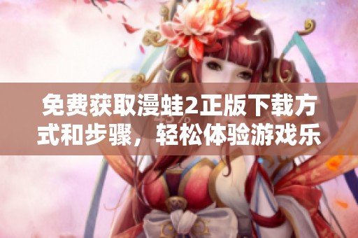 免费获取漫蛙2正版下载方式和步骤，轻松体验游戏乐趣