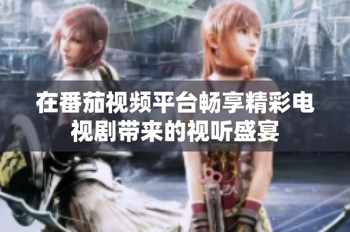 在番茄视频平台畅享精彩电视剧带来的视听盛宴