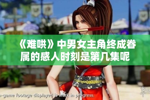 《难哄》中男女主角终成眷属的感人时刻是第几集呢