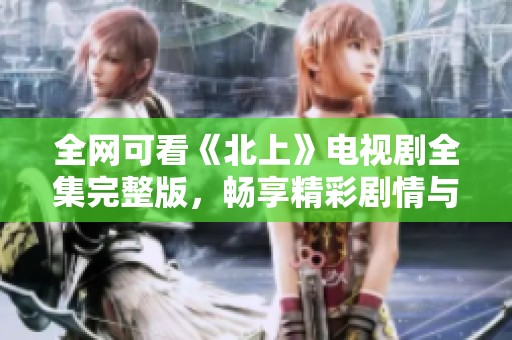 全网可看《北上》电视剧全集完整版，畅享精彩剧情与人物成长