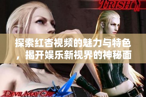 探索红杏视频的魅力与特色，揭开娱乐新视界的神秘面纱