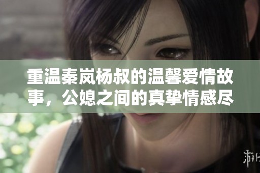 重温秦岚杨叔的温馨爱情故事，公媳之间的真挚情感尽在其中