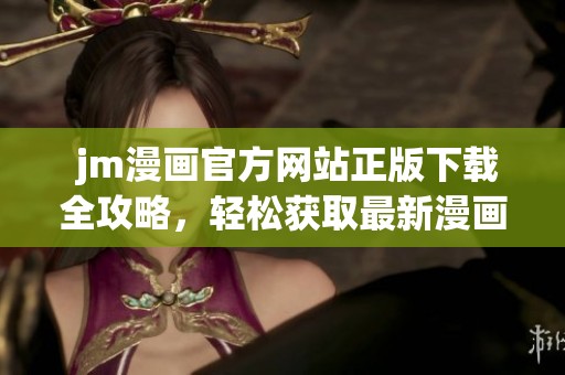  jm漫画官方网站正版下载全攻略，轻松获取最新漫画资源与资讯