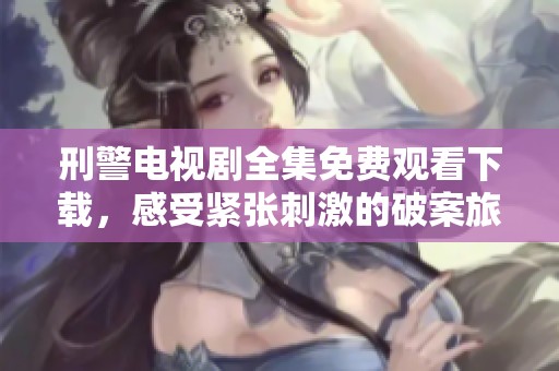 刑警电视剧全集免费观看下载，感受紧张刺激的破案旅程