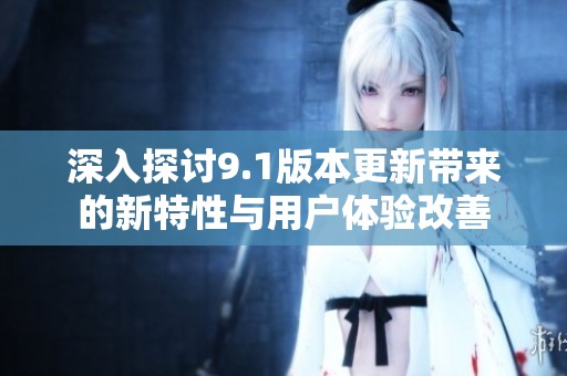 深入探讨9.1版本更新带来的新特性与用户体验改善