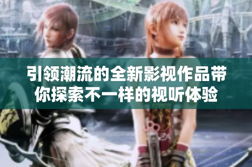引领潮流的全新影视作品带你探索不一样的视听体验