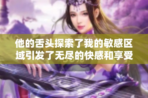 他的舌头探索了我的敏感区域引发了无尽的快感和享受