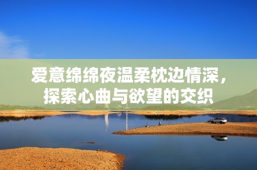 爱意绵绵夜温柔枕边情深，探索心曲与欲望的交织