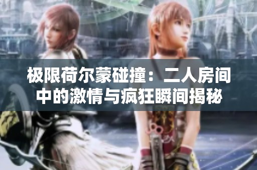 极限荷尔蒙碰撞：二人房间中的激情与疯狂瞬间揭秘