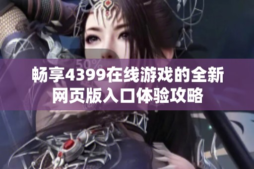 畅享4399在线游戏的全新网页版入口体验攻略
