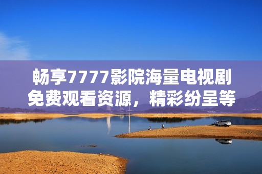畅享7777影院海量电视剧免费观看资源，精彩纷呈等你来发现