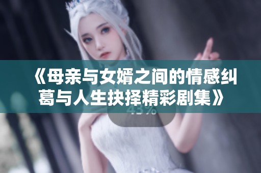 《母亲与女婿之间的情感纠葛与人生抉择精彩剧集》