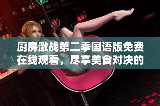 厨房激战第二季国语版免费在线观看，尽享美食对决的精彩瞬间！