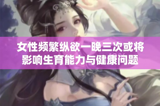 女性频繁纵欲一晚三次或将影响生育能力与健康问题