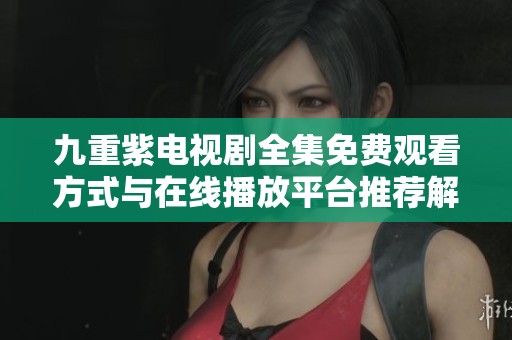 九重紫电视剧全集免费观看方式与在线播放平台推荐解析