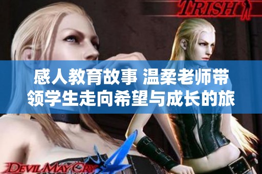 感人教育故事 温柔老师带领学生走向希望与成长的旅程