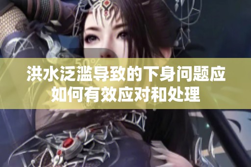 洪水泛滥导致的下身问题应如何有效应对和处理