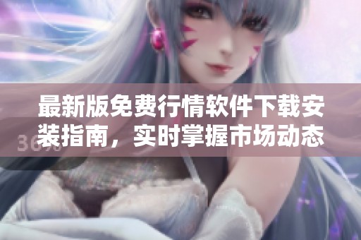 最新版免费行情软件下载安装指南，实时掌握市场动态与走势
