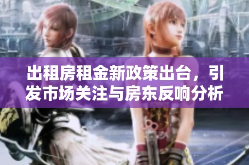 出租房租金新政策出台，引发市场关注与房东反响分析