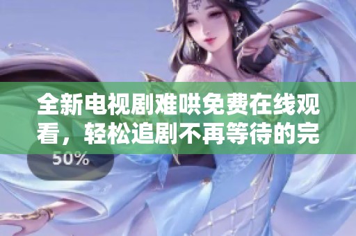 全新电视剧难哄免费在线观看，轻松追剧不再等待的完美选择！
