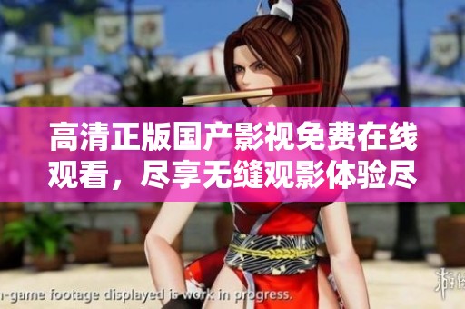 高清正版国产影视免费在线观看，尽享无缝观影体验尽在这里