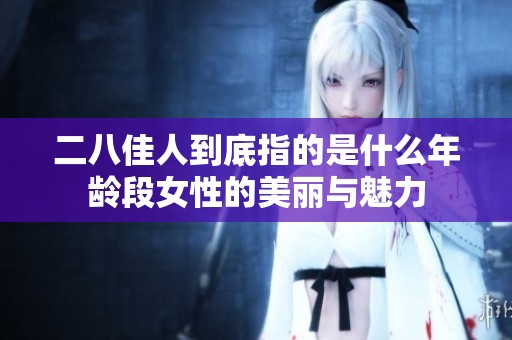 二八佳人到底指的是什么年龄段女性的美丽与魅力