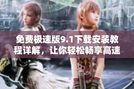 免费极速版9.1下载安装教程详解，让你轻松畅享高速体验