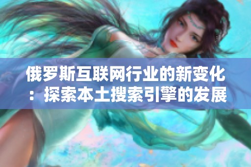 俄罗斯互联网行业的新变化：探索本土搜索引擎的发展与挑战