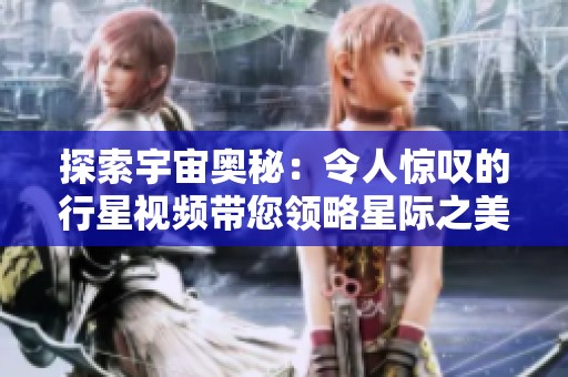 探索宇宙奥秘：令人惊叹的行星视频带您领略星际之美