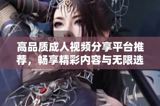 高品质成人视频分享平台推荐，畅享精彩内容与无限选择