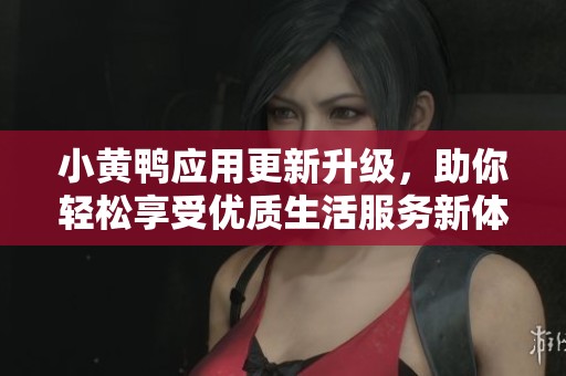 小黄鸭应用更新升级，助你轻松享受优质生活服务新体验