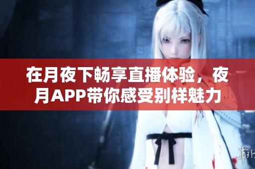 在月夜下畅享直播体验，夜月APP带你感受别样魅力