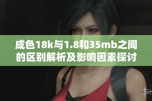 成色18k与1.8和35mb之间的区别解析及影响因素探讨